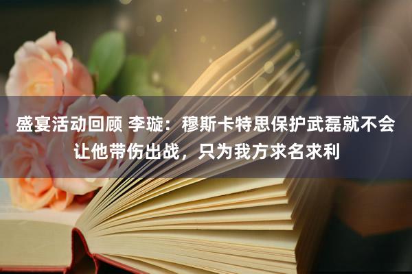 盛宴活动回顾 李璇：穆斯卡特思保护武磊就不会让他带伤出战，只