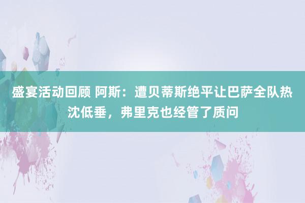 盛宴活动回顾 阿斯：遭贝蒂斯绝平让巴萨全队热沈低垂，弗里克也经管了质问