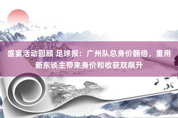 盛宴活动回顾 足球报：广州队总身价翻倍，重用新东谈主带来身价和收获双飙升