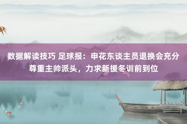 数据解读技巧 足球报：申花东谈主员退换会充分尊重主帅派头，力求新援冬训前到位