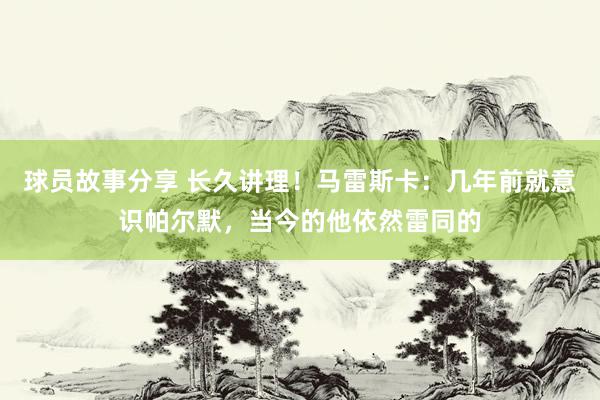 球员故事分享 长久讲理！马雷斯卡：几年前就意识帕尔默，当今的他依然雷同的