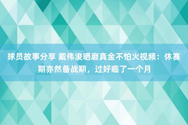 球员故事分享 戴伟浚晒磨真金不怕火视频：休赛期亦然备战期，过好临了一个月