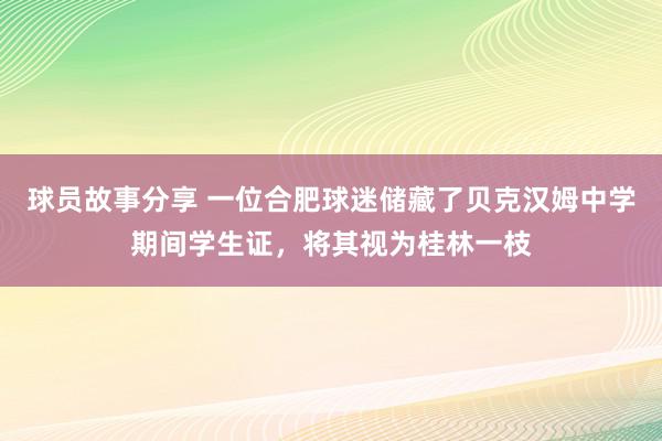 球员故事分享 一位合肥球迷储藏了贝克汉姆中学期间学生证，将其视为桂林一枝