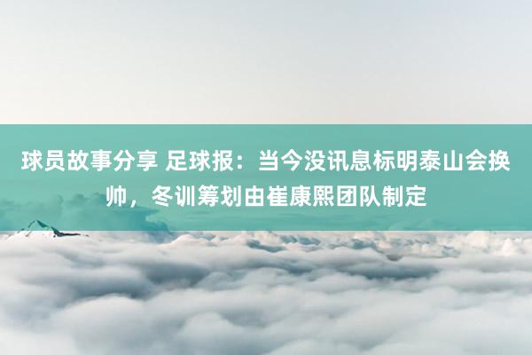 球员故事分享 足球报：当今没讯息标明泰山会换帅，冬训筹划由崔康熙团队制定