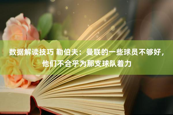 数据解读技巧 勒伯夫：曼联的一些球员不够好，他们不合乎为那支球队着力