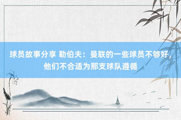 球员故事分享 勒伯夫：曼联的一些球员不够好，他们不合适为那支球队遵循