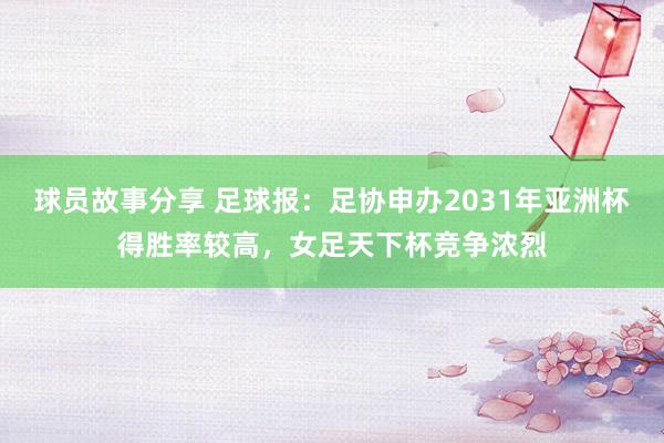 球员故事分享 足球报：足协申办2031年亚洲杯得胜率较高，女足天下杯竞争浓烈