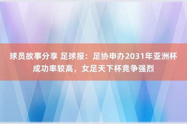 球员故事分享 足球报：足协申办2031年亚洲杯成功率较高，女足天下杯竞争强烈