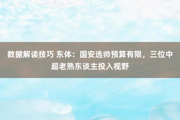 数据解读技巧 东体：国安选帅预算有限，三位中超老熟东谈主投入视野