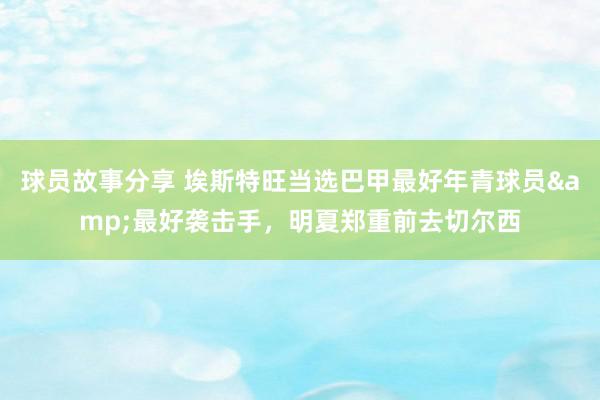 球员故事分享 埃斯特旺当选巴甲最好年青球员&最好袭击手，明夏郑重前去切尔西