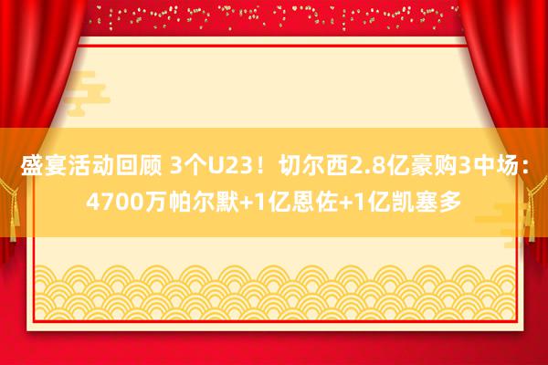 盛宴活动回顾 3个U23！切尔西2.8亿豪购3中场：4700万帕尔默+1亿恩佐+1亿凯塞多