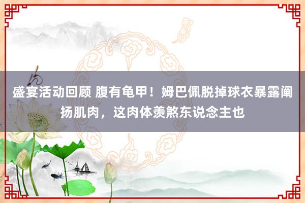 盛宴活动回顾 腹有龟甲！姆巴佩脱掉球衣暴露阐扬肌肉，这肉体羡煞东说念主也