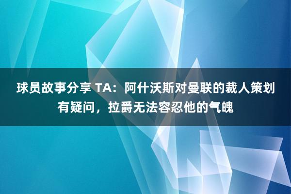 球员故事分享 TA：阿什沃斯对曼联的裁人策划有疑问，拉爵无法容忍他的气魄