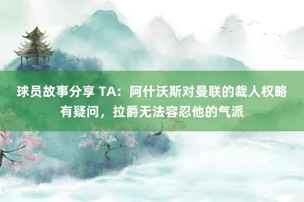 球员故事分享 TA：阿什沃斯对曼联的裁人权略有疑问，拉爵无法容忍他的气派