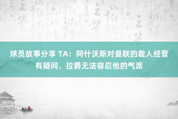 球员故事分享 TA：阿什沃斯对曼联的裁人经营有疑问，拉爵无法容忍他的气派