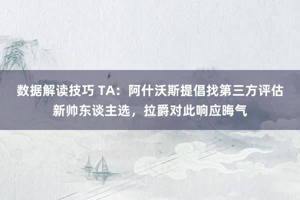 数据解读技巧 TA：阿什沃斯提倡找第三方评估新帅东谈主选，拉爵对此响应晦气