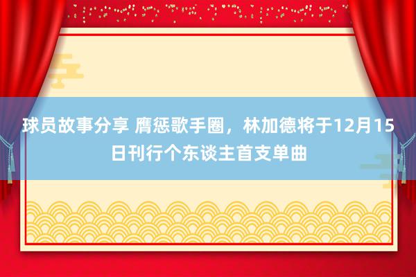 球员故事分享 膺惩歌手圈，林加德将于12月15日刊行个东谈主首支单曲