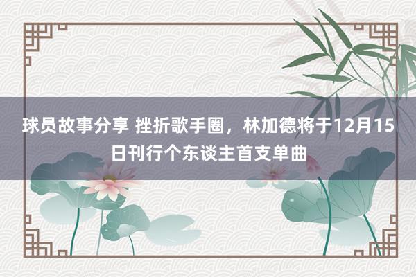 球员故事分享 挫折歌手圈，林加德将于12月15日刊行个东谈主首支单曲