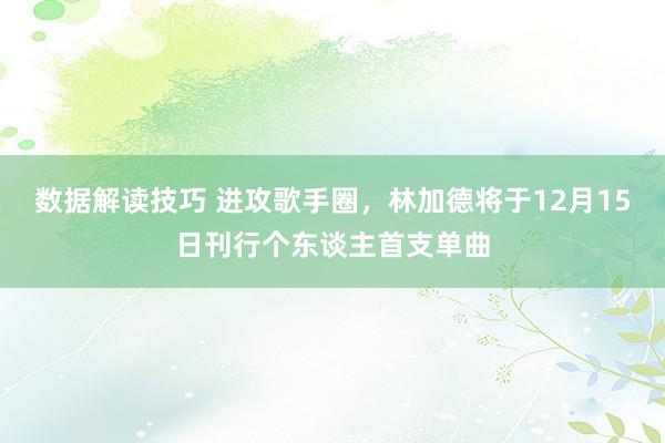 数据解读技巧 进攻歌手圈，林加德将于12月15日刊行个东谈主首支单曲