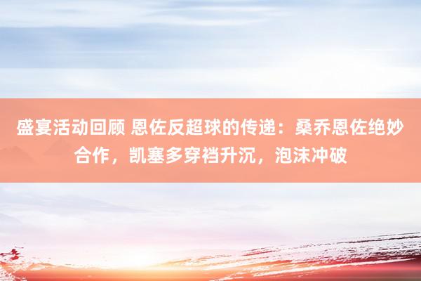 盛宴活动回顾 恩佐反超球的传递：桑乔恩佐绝妙合作，凯塞多穿裆升沉，泡沫冲破