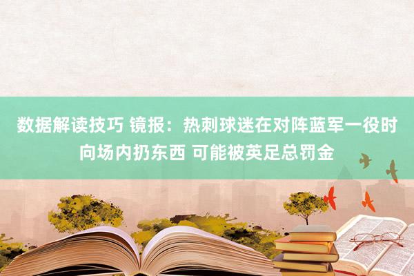 数据解读技巧 镜报：热刺球迷在对阵蓝军一役时向场内扔东西 可能被英足总罚金