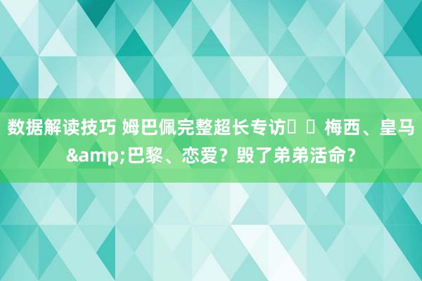 数据解读技巧 姆巴佩完整超长专访⭐️梅西、皇马&巴黎、恋爱？毁了弟弟活命？