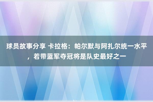 球员故事分享 卡拉格：帕尔默与阿扎尔统一水平，若带蓝军夺冠将是队史最好之一