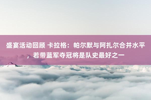 盛宴活动回顾 卡拉格：帕尔默与阿扎尔合并水平，若带蓝军夺冠将是队史最好之一