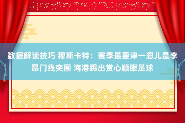 数据解读技巧 穆斯卡特：赛季最要津一忽儿是李昂门线突围 海港踢出赏心顺眼足球