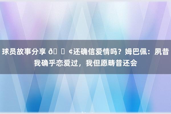 球员故事分享 🐢还确信爱情吗？姆巴佩：夙昔我确乎恋爱过，我但