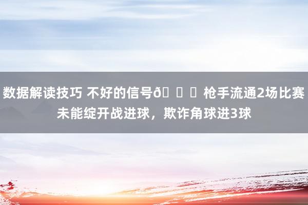 数据解读技巧 不好的信号😕枪手流通2场比赛未能绽开战进球，欺