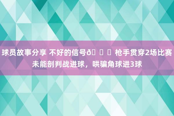 球员故事分享 不好的信号😕枪手贯穿2场比赛未能剖判战进球，哄