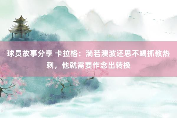 球员故事分享 卡拉格：淌若澳波还思不竭抓教热刺，他就需要作念