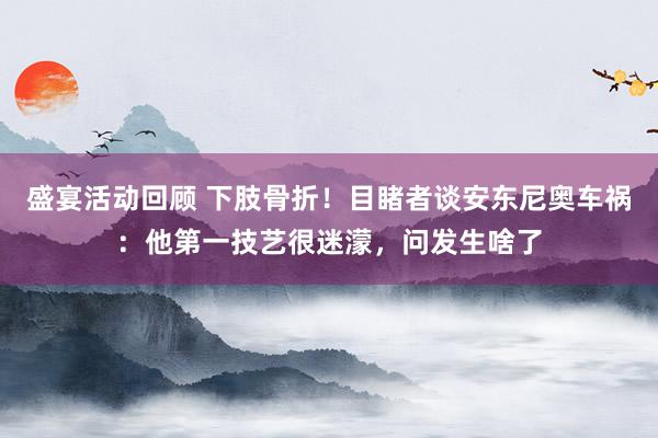 盛宴活动回顾 下肢骨折！目睹者谈安东尼奥车祸：他第一技艺很迷