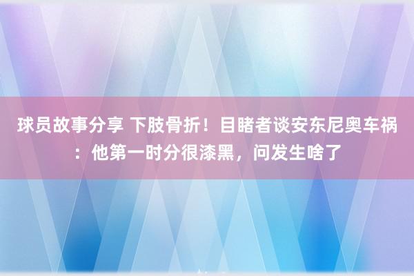 球员故事分享 下肢骨折！目睹者谈安东尼奥车祸：他第一时分很漆