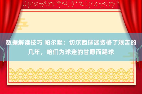 数据解读技巧 帕尔默：切尔西球迷资格了艰苦的几年，咱们为球迷