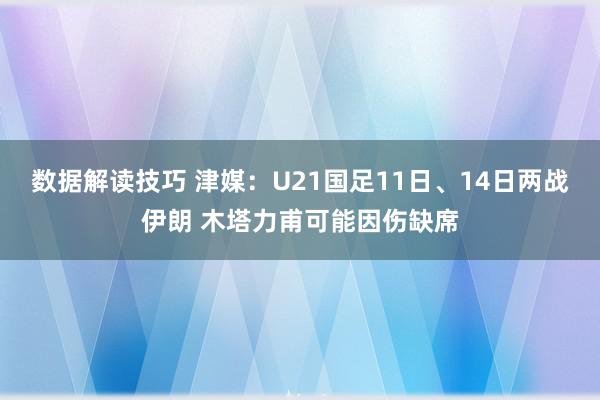 数据解读技巧 津媒：U21国足11日、14日两战伊朗 木塔力