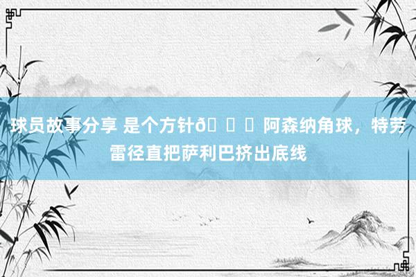 球员故事分享 是个方针😂阿森纳角球，特劳雷径直把萨利巴挤出底线