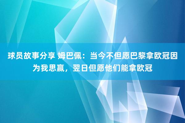 球员故事分享 姆巴佩：当今不但愿巴黎拿欧冠因为我思赢，翌日但愿他们能拿欧冠