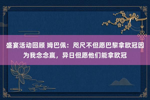 盛宴活动回顾 姆巴佩：咫尺不但愿巴黎拿欧冠因为我念念赢，异日但愿他们能拿欧冠