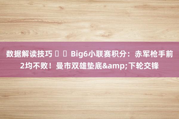 数据解读技巧 ⚔️Big6小联赛积分：赤军枪手前2均不败！曼市双雄垫底&下轮交锋