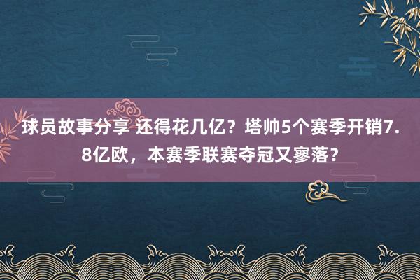 球员故事分享 还得花几亿？塔帅5个赛季开销7.8亿欧，本赛季联赛夺冠又寥落？