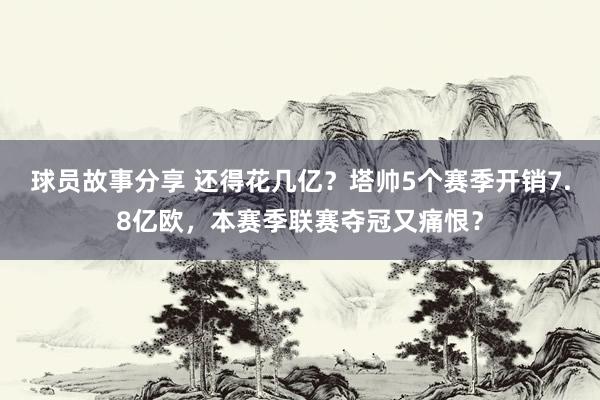 球员故事分享 还得花几亿？塔帅5个赛季开销7.8亿欧，本赛季联赛夺冠又痛恨？