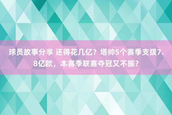 球员故事分享 还得花几亿？塔帅5个赛季支拨7.8亿欧，本赛季联赛夺冠又不振？