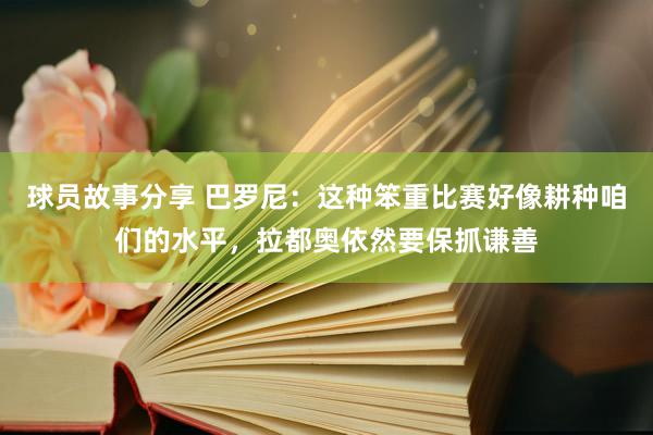 球员故事分享 巴罗尼：这种笨重比赛好像耕种咱们的水平，拉都奥依然要保抓谦善