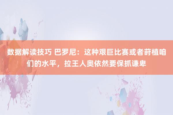 数据解读技巧 巴罗尼：这种艰巨比赛或者莳植咱们的水平，拉王人奥依然要保抓谦卑