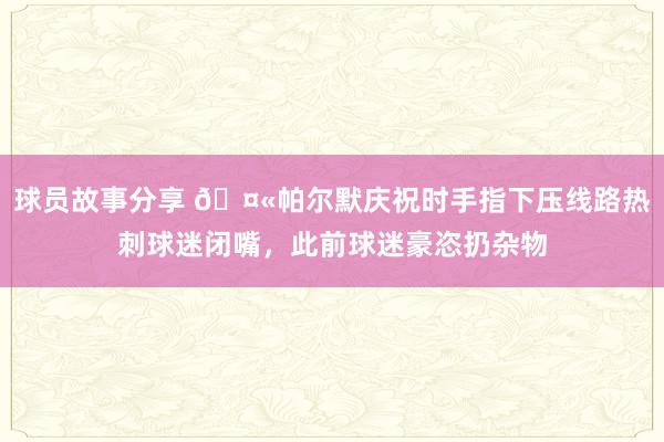 球员故事分享 🤫帕尔默庆祝时手指下压线路热刺球迷闭嘴，此前球迷豪恣扔杂物