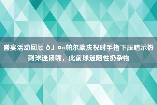 盛宴活动回顾 🤫帕尔默庆祝时手指下压暗示热刺球迷闭嘴，此前球迷随性扔杂物