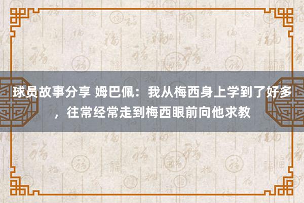 球员故事分享 姆巴佩：我从梅西身上学到了好多，往常经常走到梅西眼前向他求教