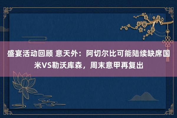 盛宴活动回顾 意天外：阿切尔比可能陆续缺席国米VS勒沃库森，周末意甲再复出